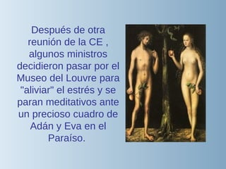 Después de otra reunión de la CE , algunos ministros decidieron pasar por el Museo del Louvre para &quot;aliviar&quot; el estrés y se paran meditativos ante un precioso cuadro de Adán y Eva en el Paraíso.  