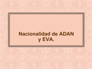 Nacionalidad de ADAN y EVA. 