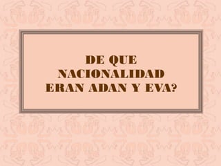 DE QUE
NACIONALIDAD
ERAN ADAN Y EVA?
 
