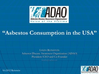 “Asbestos Consumption in the USA”

                                     LINDA REINSTEIN
                     Asbestos Disease Awareness Organization (ADAO)
                              President/CEO and Co-Founder
                                       linda@adao.us


8.6.2012 Reinstein
 