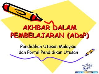 AKHBAR DALAM
PEMBELAJARAN (ADaP)
   Pendidikan Utusan Malaysia
  dan Portal Pendidikan Utusan
 