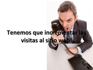 Tenemos	
  que	
  incrementar	
  las	
  
    visitas	
  al	
  si*o	
  web!	
  
 
