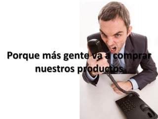 Porque	
  más	
  gente	
  va	
  a	
  comprar	
  
     nuestros	
  productos	
  
 