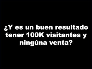 ¿Y es un buen resultado
tener 100K visitantes y
    ningúna venta?
 