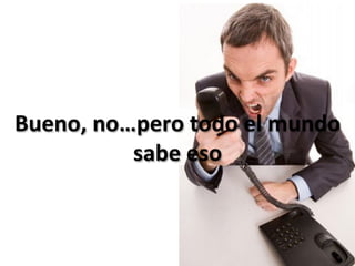 Bueno,	
  no…pero	
  todo	
  el	
  mundo	
  
             sabe	
  eso	
  
 