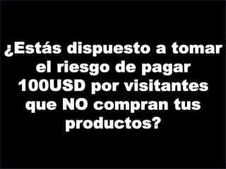 ¿Estás dispuesto a tomar
   el riesgo de pagar
 100USD por visitantes
  que NO compran tus
       productos?
 