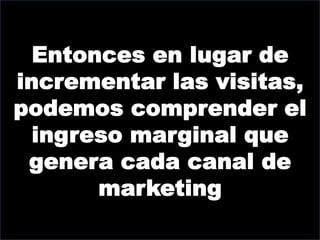 Entonces en lugar de
incrementar las visitas,
podemos comprender el
  ingreso marginal que
 genera cada canal de
       marketing
 