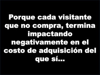 Porque cada visitante
que no compra, termina
      impactando
  negativamente en el
costo de adquisición del
        que sí…
 