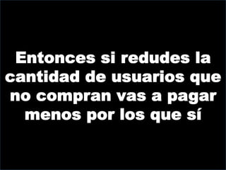 Entonces si redudes la
cantidad de usuarios que
no compran vas a pagar
  menos por los que sí
 