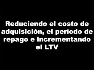 Reduciendo el costo de
adquisición, el período de
 repago e incrementando
          el LTV
 