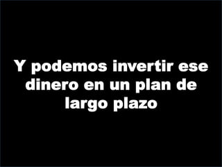 Y podemos invertir ese
 dinero en un plan de
     largo plazo
 