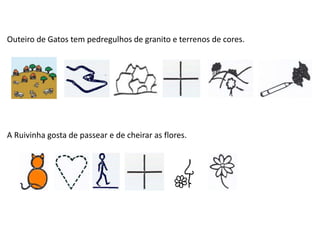 Outeiro de Gatos tem pedregulhos de granito e terrenos de cores.
A Ruivinha gosta de passear e de cheirar as flores.
 