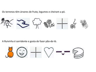 Os terrenos têm árvores de fruto, legumes e cheiram a pó.
A Ruivinha é sorridente e gosta de fazer pão-de-ló.
 