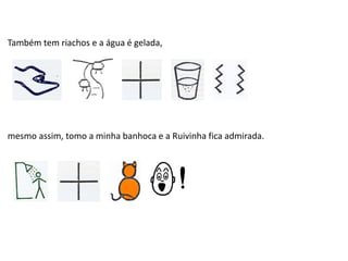 Também tem riachos e a água é gelada,
mesmo assim, tomo a minha banhoca e a Ruivinha fica admirada.
 