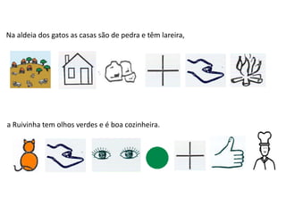 Na aldeia dos gatos as casas são de pedra e têm lareira,
a Ruivinha tem olhos verdes e é boa cozinheira.
 