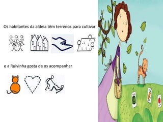 Os habitantes da aldeia têm terrenos para cultivar
e a Ruivinha gosta de os acompanhar
 