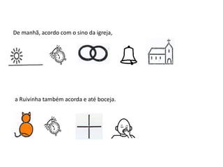 De manhã, acordo com o sino da igreja,
a Ruivinha também acorda e até boceja.
 