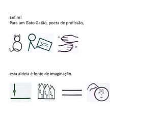 Enfim!
Para um Gato Gatão, poeta de profissão,
esta aldeia é fonte de imaginação.
 