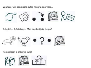 Vou fazer um sono para outra história aparecer…
D. Leão!... D.Catatua!... Mas que história é esta?
Não percam o próximo livro!
 