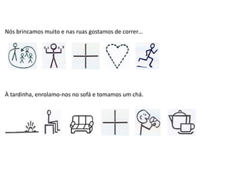 Nós brincamos muito e nas ruas gostamos de correr…
À tardinha, enrolamo-nos no sofá e tomamos um chá.
 