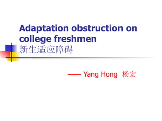 Adaptation obstruction on college freshmen  新生适应障碍 ——  Yang Hong  杨宏 
