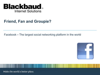 Friend, Fan and Groupie?  Facebook – The largest social networking platform in the world 