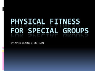 PHYSICAL FITNESS
FOR SPECIAL GROUPS
BY:APRIL ELAINE B. METRAN
 