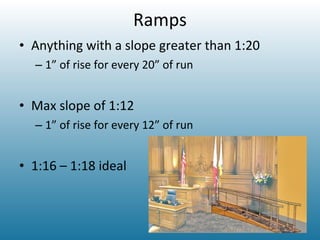 Ramps Anything with a slope greater than 1:20 1” of rise for every 20” of run Max slope of 1:12 1” of rise for every 12” of run 1:16 – 1:18 ideal 