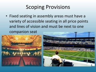 Scoping Provisions Fixed seating in assembly areas must have a variety of accessible seating in all price points and lines of vision and must be next to one companion seat 