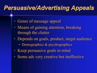 Persuasive/Advertising Appeals
• Genre of message appeal
• Means of gaining attention, breaking
through the clutter
• Depends on goals, product, target audience
• Demographics & psychographics
• Keep persuasive goals in mind
• Some ads very creative but ineffective
 