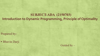 Prepared by-
▪ Bhavin Darji
Guided by –
SUBJECT-ADA (2150703)
Introduction to Dynamic Programming, Principle of Optimality
 