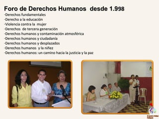 Foro de Derechos Humanos desde 1.9Foro de Derechos Humanos desde 1.99898
-Derechos fundamentalesDerechos fundamentales
-Derecho a la educaciónDerecho a la educación
-Violencia contra la mujerViolencia contra la mujer
-Derechos de tercera generaciónDerechos de tercera generación
-Derechos humanos y contaminación atmosféricaDerechos humanos y contaminación atmosférica
-Derechos humanos y ciudadaníaDerechos humanos y ciudadanía
-Derechos humanos y desplazadosDerechos humanos y desplazados
-Derechos humanos y la niñezDerechos humanos y la niñez
-Derechos humanos: un camino hacia la justicia y la pazDerechos humanos: un camino hacia la justicia y la paz
 