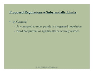 Proposed Regulations – Substantially Limits

• In General
  – As compared to most people in the general population
  – Need not prevent or significantly or severely restrict




                    © 2009 PULLMAN & COMLEY, LLC
 