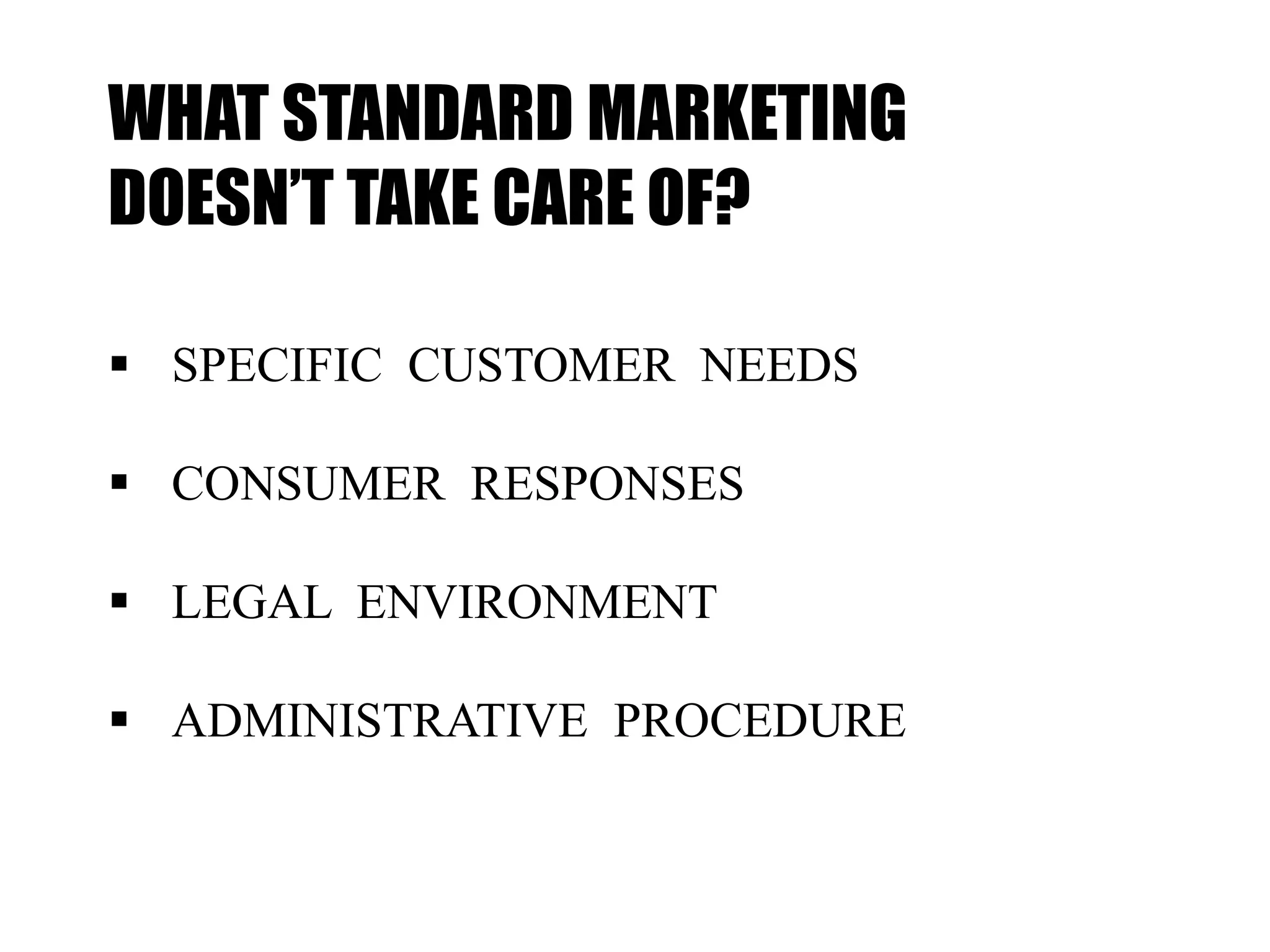 WHAT STANDARD MARKETING
DOESN’T TAKE CARE OF?
 SPECIFIC CUSTOMER NEEDS
 CONSUMER RESPONSES
 LEGAL ENVIRONMENT
 ADMINISTRATIVE PROCEDURE
 
