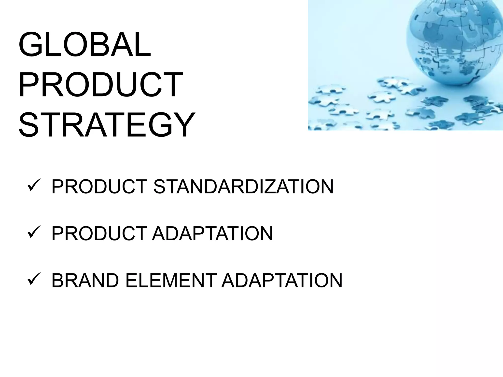 GLOBAL
PRODUCT
STRATEGY
 PRODUCT STANDARDIZATION
 PRODUCT ADAPTATION
 BRAND ELEMENT ADAPTATION
 