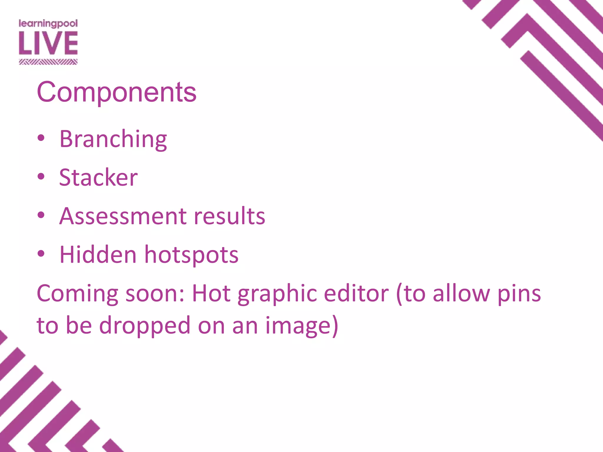 • Branching
• Stacker
• Assessment results
• Hidden hotspots
Coming soon: Hot graphic editor (to allow pins
to be dropped on an image)
Components