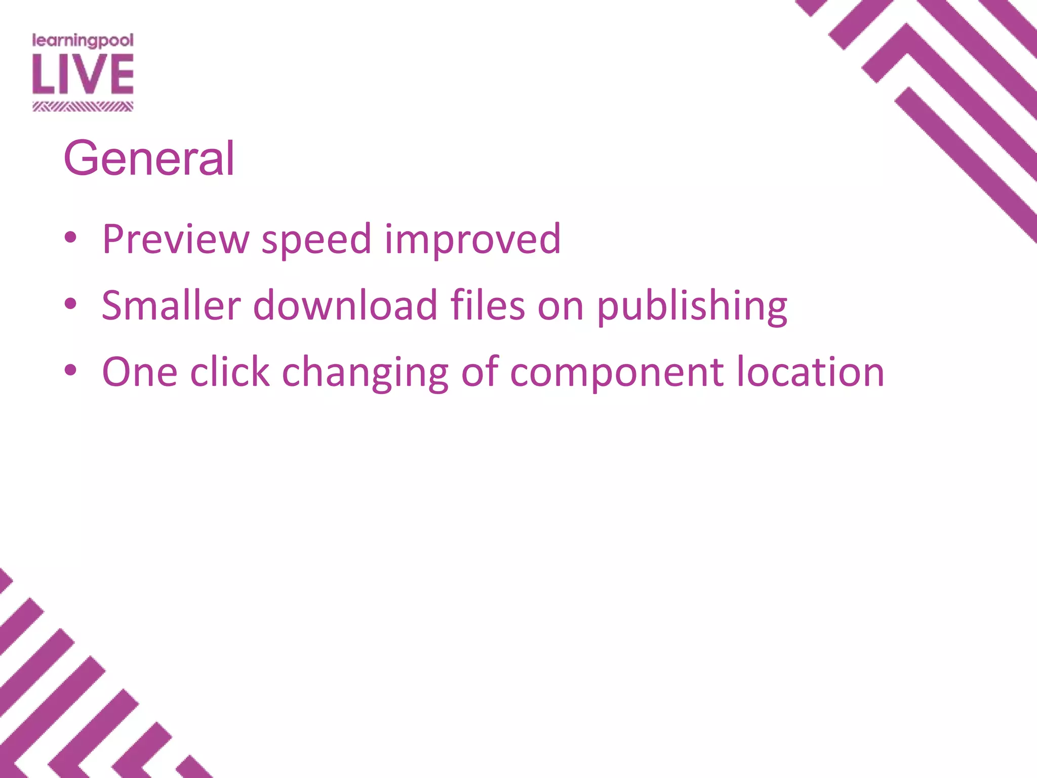 • Preview speed improved
• Smaller download files on publishing
• One click changing of component location
General