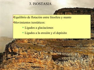 3. ISOSTASIA
Equilibrio de flotación entre litosfera y manto
Movimientos isostáticos:
Ligados a glaciaciones
Ligados a la erosión y el depósito
 