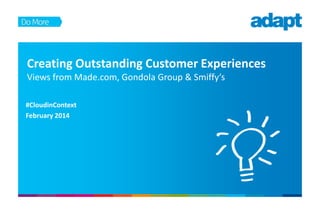 Creating Outstanding Customer Experiences
Views from Made.com, Gondola Group & Smiffy’s
#CloudinContext
February 2014
 