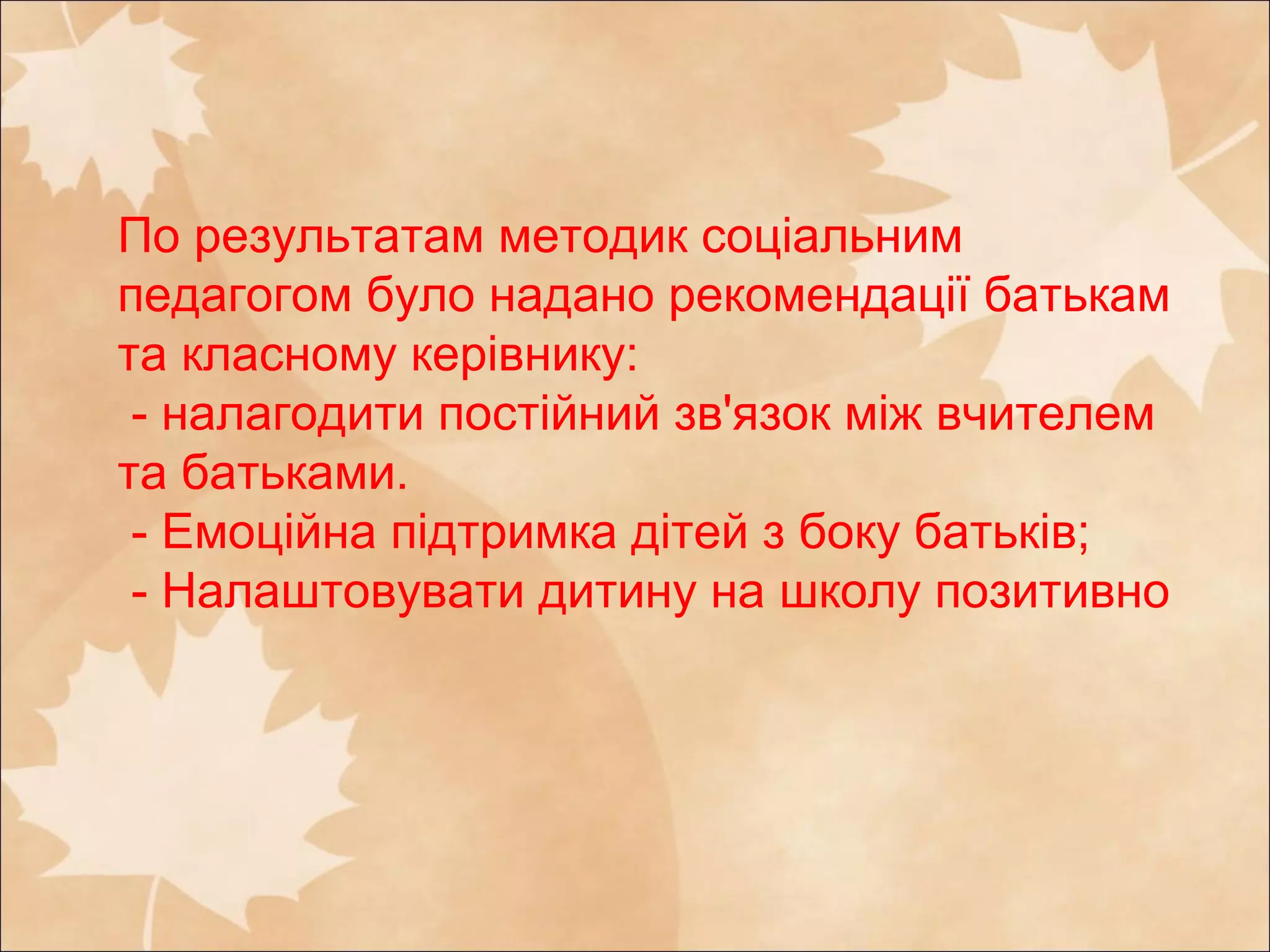 По результатам методик соціальним
педагогом було надано рекомендації батькам
та класному керівнику:
- налагодити постійний зв'язок між вчителем
та батьками.
- Емоційна підтримка дітей з боку батьків;
- Налаштовувати дитину на школу позитивно
 