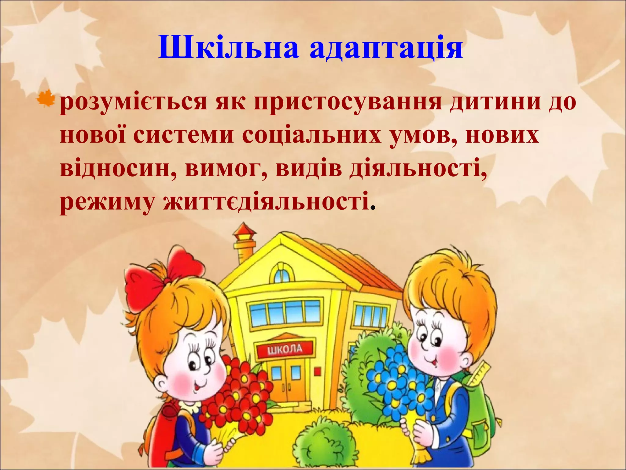 Шкільна адаптація
розуміється як пристосування дитини до
нової системи соціальних умов, нових
відносин, вимог, видів діяльності,
режиму життєдіяльності.
 