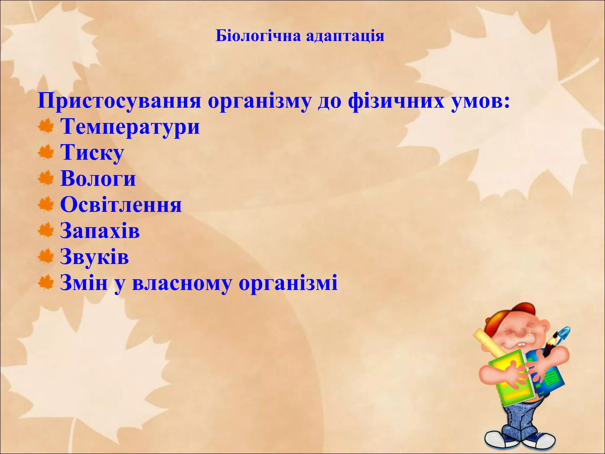 Пристосування організму до фізичних умов:
Температури
Тиску
Вологи
Освітлення
Запахів
Звуків
Змін у власному організмі
Біологічна адаптація
 