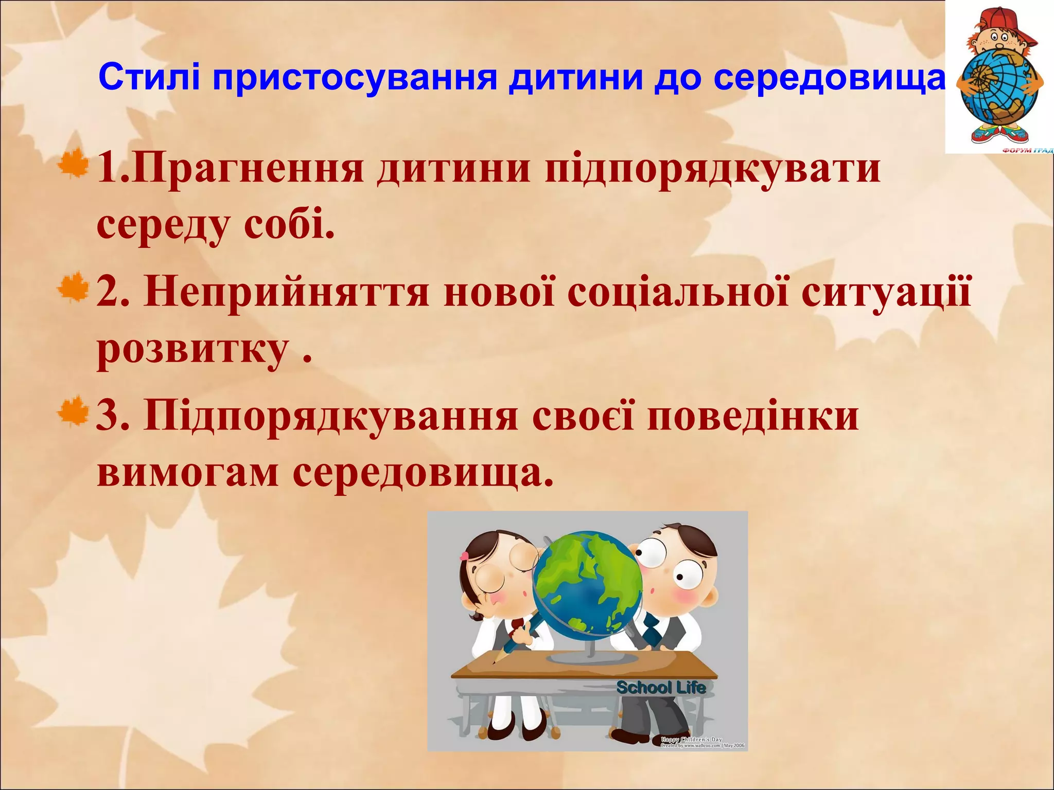 Стилі пристосування дитини до середовища
1.Прагнення дитини підпорядкувати
середу собі.
2. Неприйняття нової соціальної ситуації
розвитку .
3. Підпорядкування своєї поведінки
вимогам середовища.
 