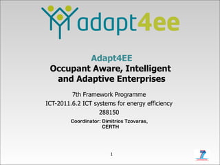 Adapt4EE Occupant Aware, Intelligent  and Adaptive Enterprises 7th Framework Programme ICT-2011.6.2 ICT systems for energy efficiency 288150 Coordinator: Dimitrios Tzovaras,  CERTH 