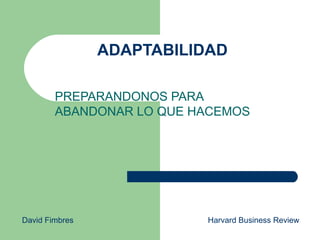 ADAPTABILIDAD PREPARANDONOS PARA ABANDONAR LO QUE HACEMOS David Fimbres  Harvard Business Review 