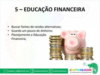 5 – EDUCAÇÃO FINANCEIRA 
•Buscar fontes de rendas alternativas; 
•Guarda um pouco de dinheiro; 
•Planejamento e Educação Financeira;  