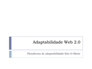 Adaptabilidade Web 2.0,[object Object],Plataforma de adaptabilidade Site-O-Matic,[object Object]