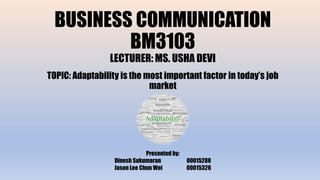 BUSINESS COMMUNICATION
BM3103
LECTURER: MS. USHA DEVI
TOPIC: Adaptability is the most important factor in today’s job
market
Presented by:
Dinesh Sukumaran 00015288
Jason Lee Chun Wei 00015326
 