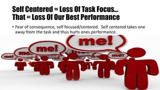 Self Centered = Loss Of Task Focus…
That = Loss Of Our Best Performance
• Fear of consequence, self focused/centered. Self centered takes one
away from the task and thus hurts ones performance.
 