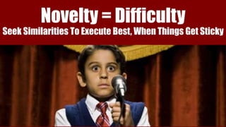 Novelty = Difficulty
Seek Similarities To Execute Best, When Things Get Sticky
 
